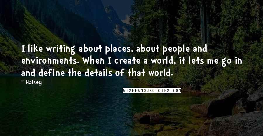 Halsey Quotes: I like writing about places, about people and environments. When I create a world, it lets me go in and define the details of that world.