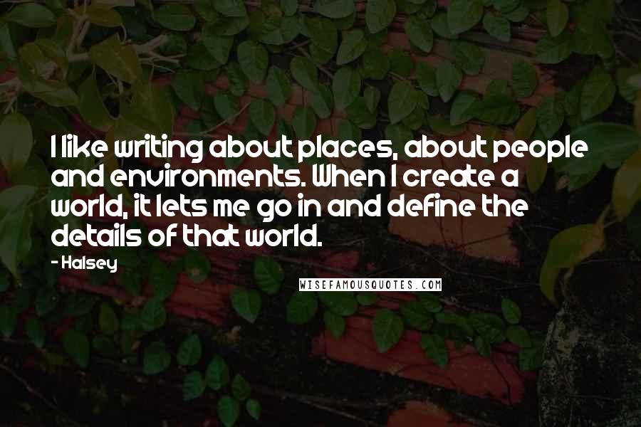 Halsey Quotes: I like writing about places, about people and environments. When I create a world, it lets me go in and define the details of that world.