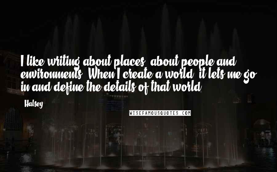 Halsey Quotes: I like writing about places, about people and environments. When I create a world, it lets me go in and define the details of that world.