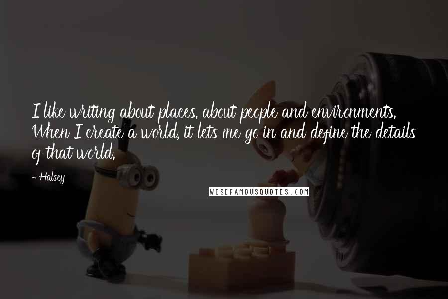 Halsey Quotes: I like writing about places, about people and environments. When I create a world, it lets me go in and define the details of that world.