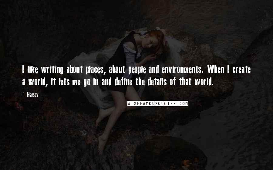 Halsey Quotes: I like writing about places, about people and environments. When I create a world, it lets me go in and define the details of that world.