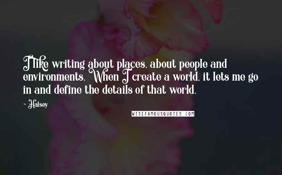 Halsey Quotes: I like writing about places, about people and environments. When I create a world, it lets me go in and define the details of that world.