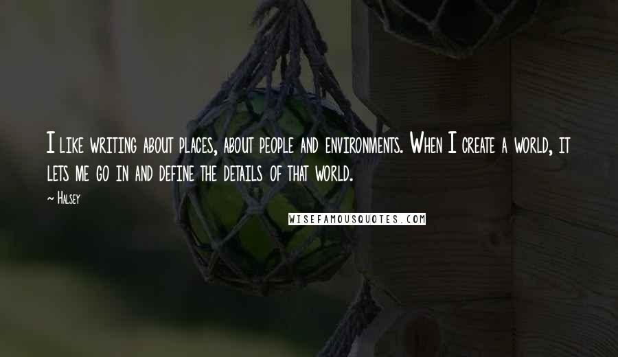 Halsey Quotes: I like writing about places, about people and environments. When I create a world, it lets me go in and define the details of that world.