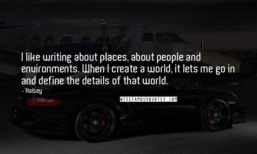 Halsey Quotes: I like writing about places, about people and environments. When I create a world, it lets me go in and define the details of that world.