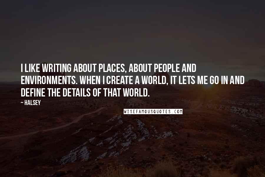 Halsey Quotes: I like writing about places, about people and environments. When I create a world, it lets me go in and define the details of that world.