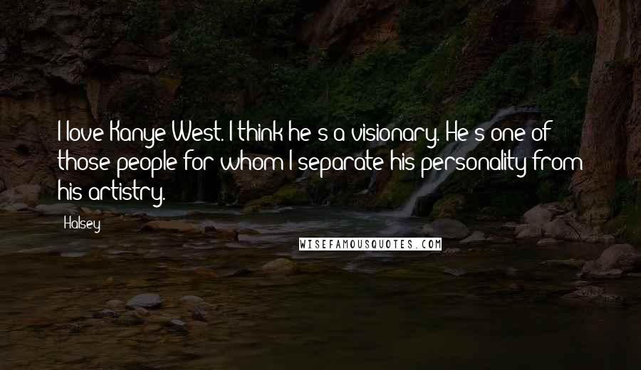 Halsey Quotes: I love Kanye West. I think he's a visionary. He's one of those people for whom I separate his personality from his artistry.