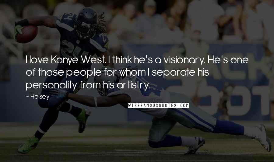 Halsey Quotes: I love Kanye West. I think he's a visionary. He's one of those people for whom I separate his personality from his artistry.