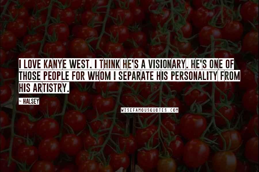 Halsey Quotes: I love Kanye West. I think he's a visionary. He's one of those people for whom I separate his personality from his artistry.