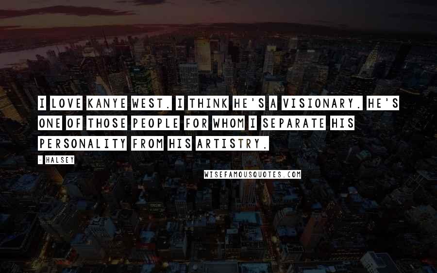 Halsey Quotes: I love Kanye West. I think he's a visionary. He's one of those people for whom I separate his personality from his artistry.