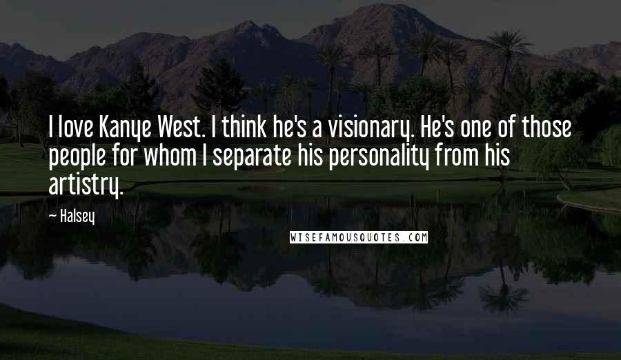 Halsey Quotes: I love Kanye West. I think he's a visionary. He's one of those people for whom I separate his personality from his artistry.