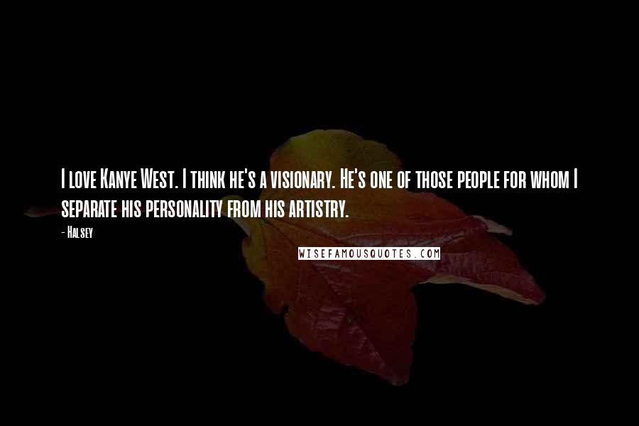 Halsey Quotes: I love Kanye West. I think he's a visionary. He's one of those people for whom I separate his personality from his artistry.