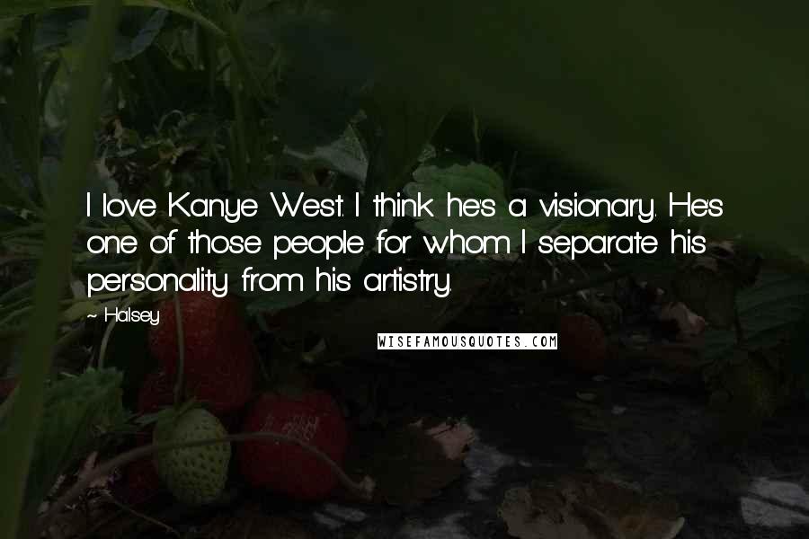 Halsey Quotes: I love Kanye West. I think he's a visionary. He's one of those people for whom I separate his personality from his artistry.