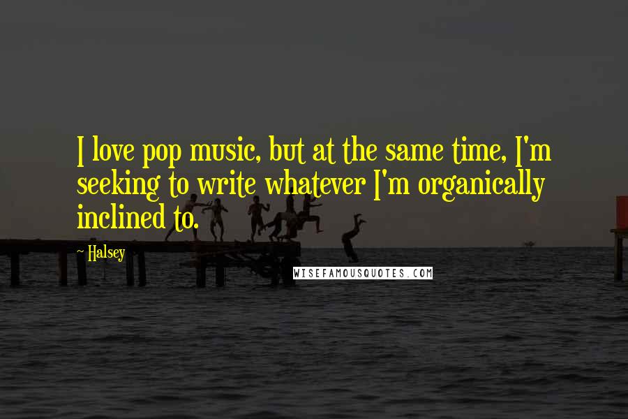 Halsey Quotes: I love pop music, but at the same time, I'm seeking to write whatever I'm organically inclined to.