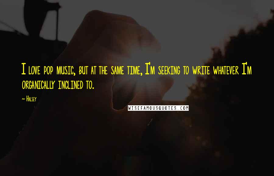 Halsey Quotes: I love pop music, but at the same time, I'm seeking to write whatever I'm organically inclined to.