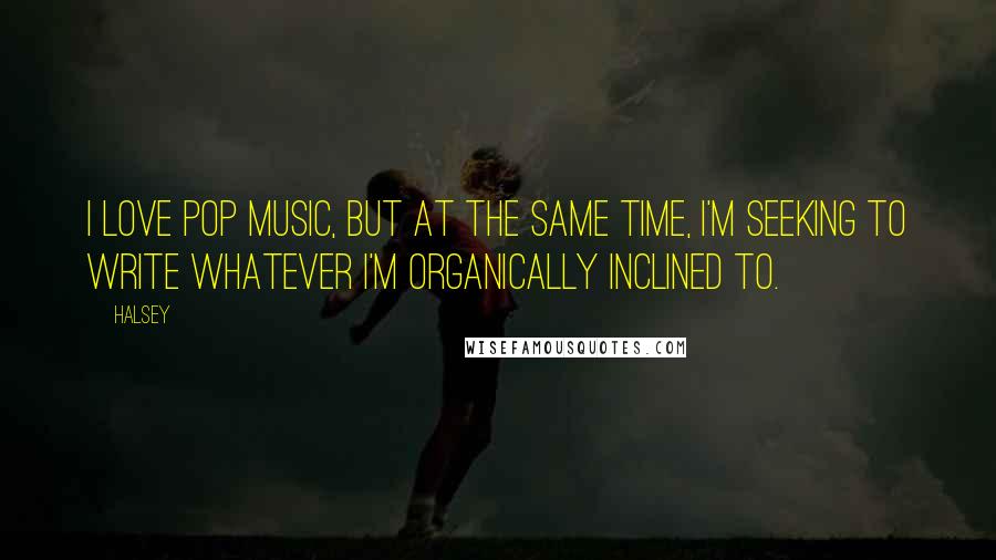 Halsey Quotes: I love pop music, but at the same time, I'm seeking to write whatever I'm organically inclined to.