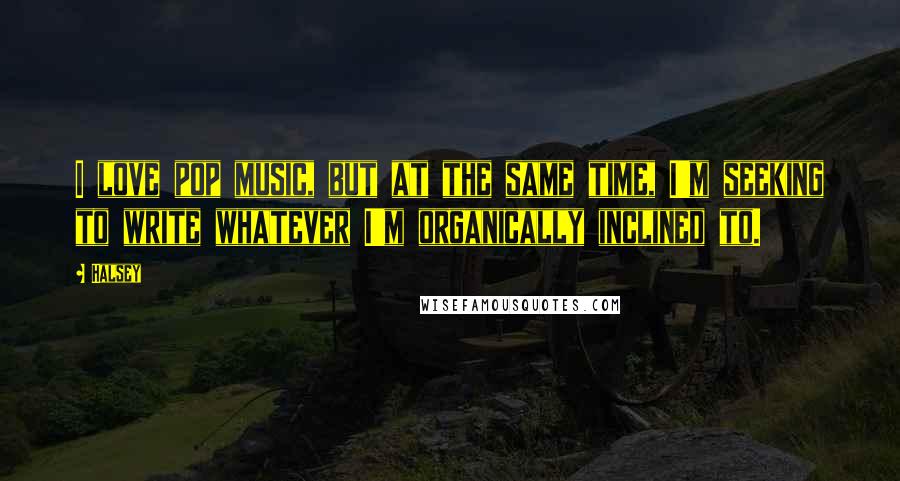 Halsey Quotes: I love pop music, but at the same time, I'm seeking to write whatever I'm organically inclined to.