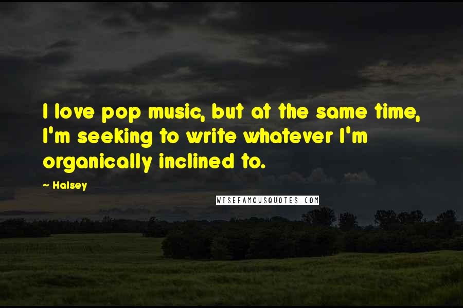 Halsey Quotes: I love pop music, but at the same time, I'm seeking to write whatever I'm organically inclined to.