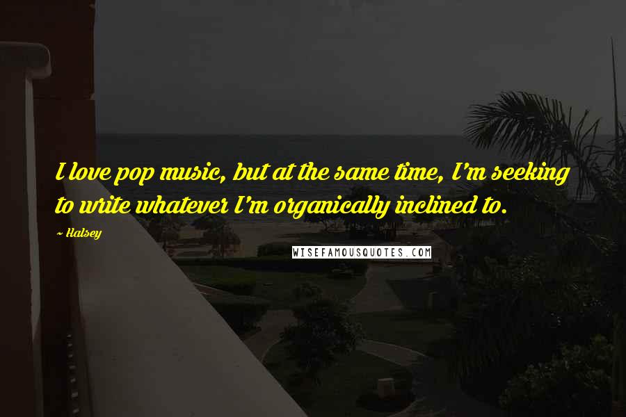 Halsey Quotes: I love pop music, but at the same time, I'm seeking to write whatever I'm organically inclined to.