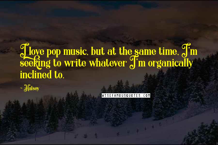 Halsey Quotes: I love pop music, but at the same time, I'm seeking to write whatever I'm organically inclined to.