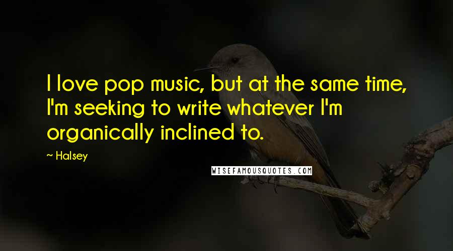 Halsey Quotes: I love pop music, but at the same time, I'm seeking to write whatever I'm organically inclined to.