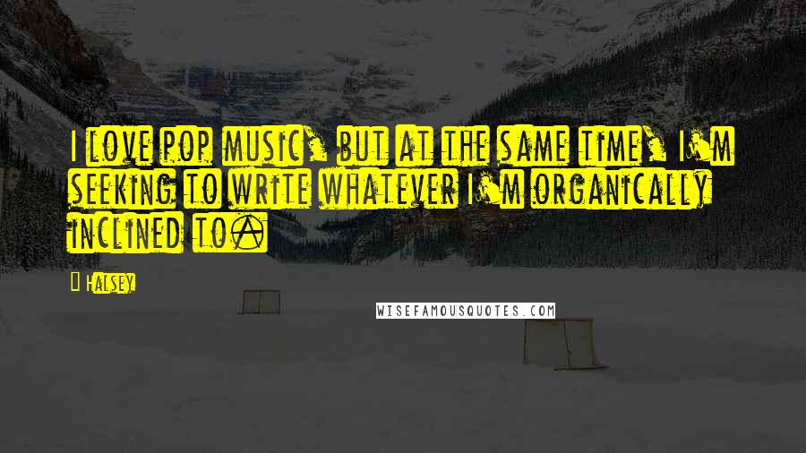 Halsey Quotes: I love pop music, but at the same time, I'm seeking to write whatever I'm organically inclined to.