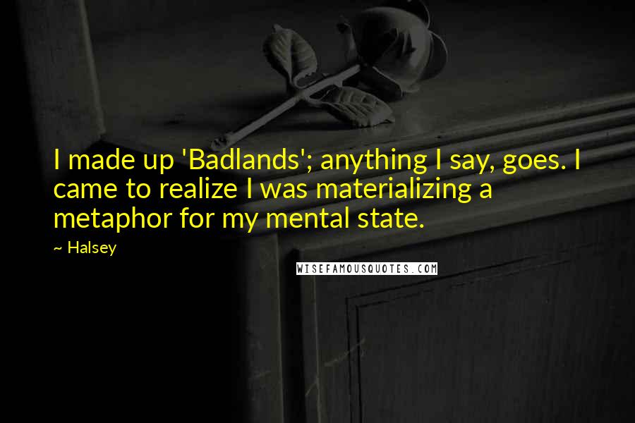 Halsey Quotes: I made up 'Badlands'; anything I say, goes. I came to realize I was materializing a metaphor for my mental state.