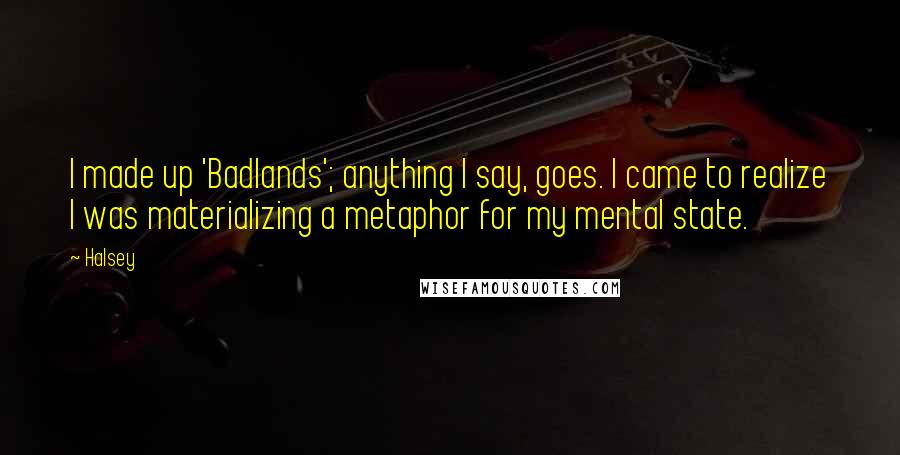 Halsey Quotes: I made up 'Badlands'; anything I say, goes. I came to realize I was materializing a metaphor for my mental state.