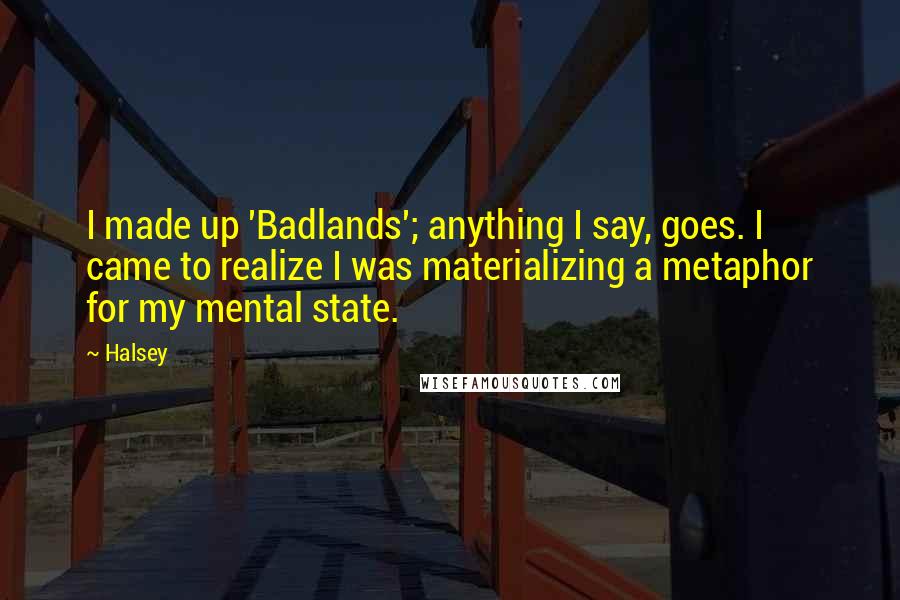 Halsey Quotes: I made up 'Badlands'; anything I say, goes. I came to realize I was materializing a metaphor for my mental state.