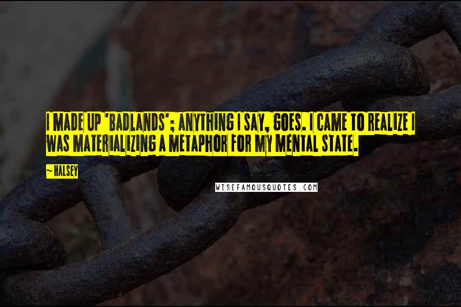 Halsey Quotes: I made up 'Badlands'; anything I say, goes. I came to realize I was materializing a metaphor for my mental state.