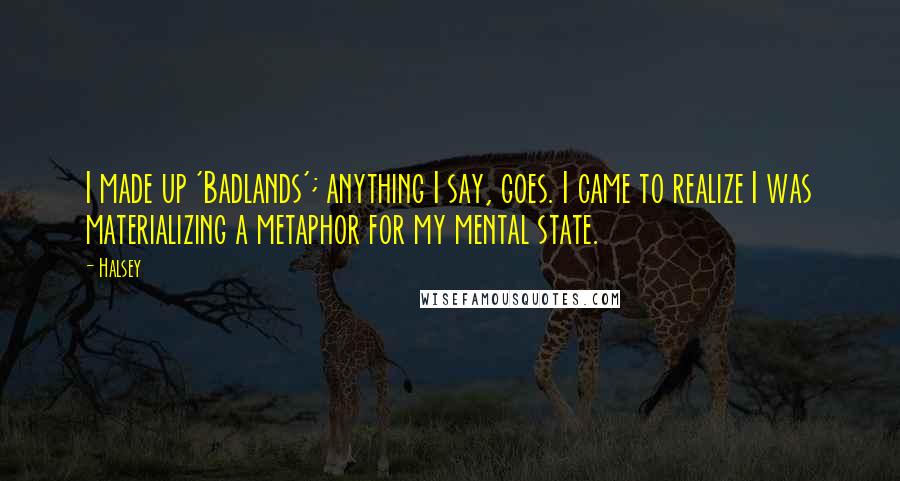 Halsey Quotes: I made up 'Badlands'; anything I say, goes. I came to realize I was materializing a metaphor for my mental state.