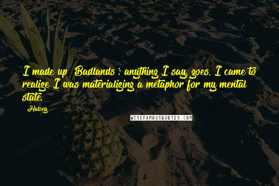 Halsey Quotes: I made up 'Badlands'; anything I say, goes. I came to realize I was materializing a metaphor for my mental state.
