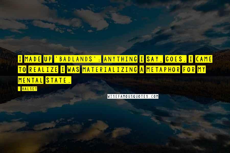 Halsey Quotes: I made up 'Badlands'; anything I say, goes. I came to realize I was materializing a metaphor for my mental state.