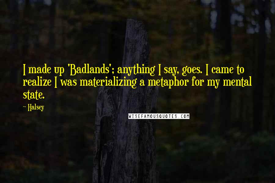 Halsey Quotes: I made up 'Badlands'; anything I say, goes. I came to realize I was materializing a metaphor for my mental state.