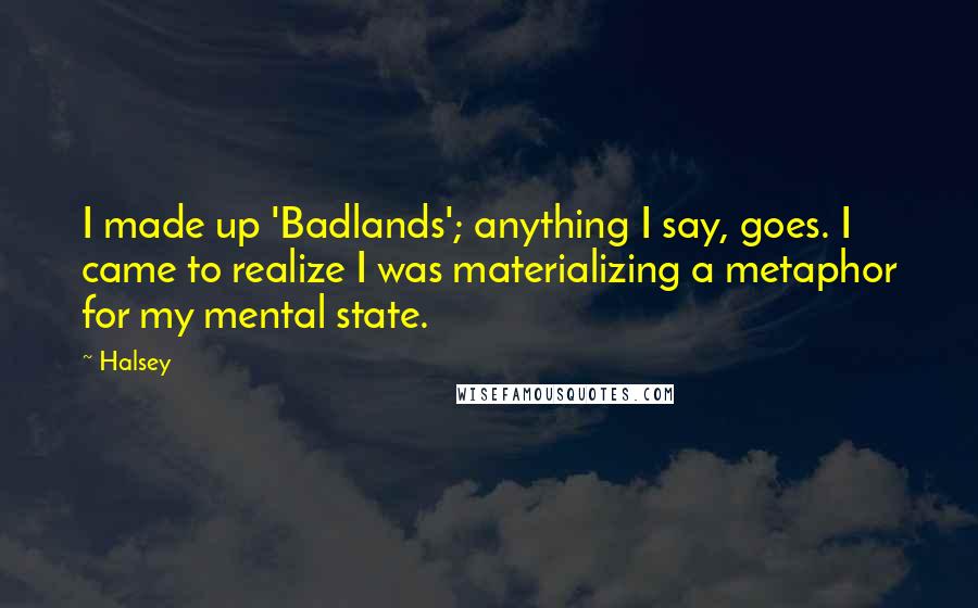 Halsey Quotes: I made up 'Badlands'; anything I say, goes. I came to realize I was materializing a metaphor for my mental state.