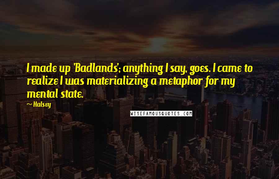 Halsey Quotes: I made up 'Badlands'; anything I say, goes. I came to realize I was materializing a metaphor for my mental state.