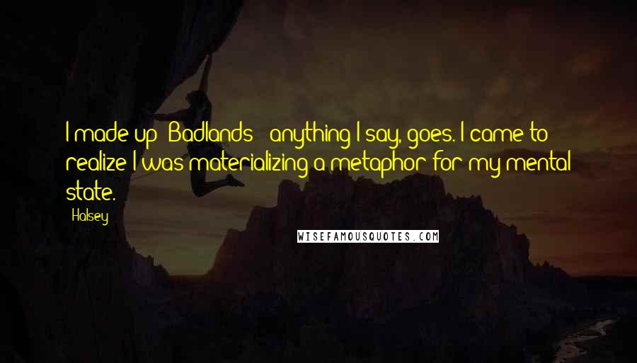 Halsey Quotes: I made up 'Badlands'; anything I say, goes. I came to realize I was materializing a metaphor for my mental state.