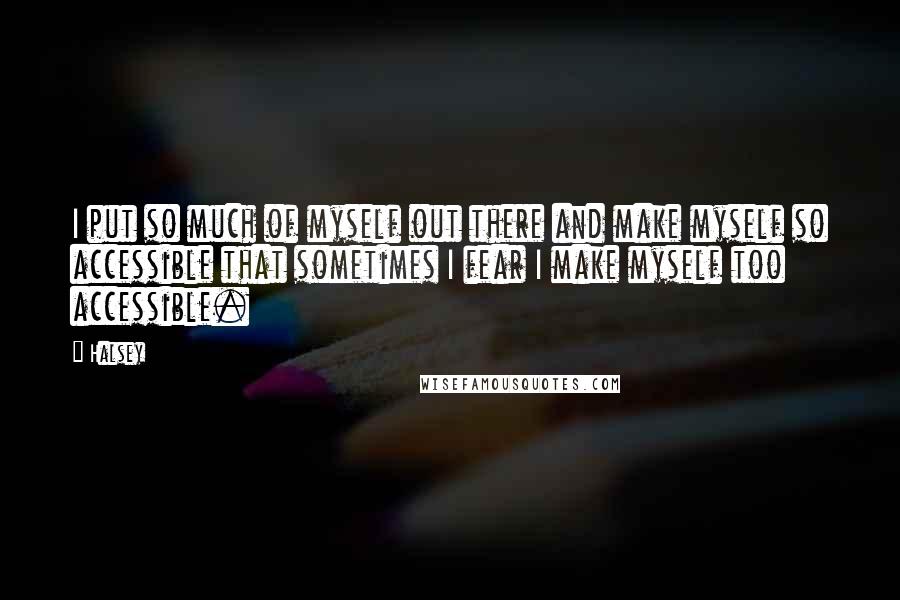 Halsey Quotes: I put so much of myself out there and make myself so accessible that sometimes I fear I make myself too accessible.