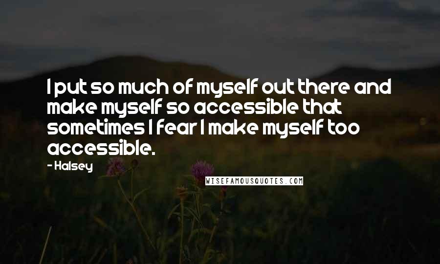 Halsey Quotes: I put so much of myself out there and make myself so accessible that sometimes I fear I make myself too accessible.