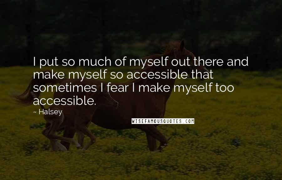 Halsey Quotes: I put so much of myself out there and make myself so accessible that sometimes I fear I make myself too accessible.