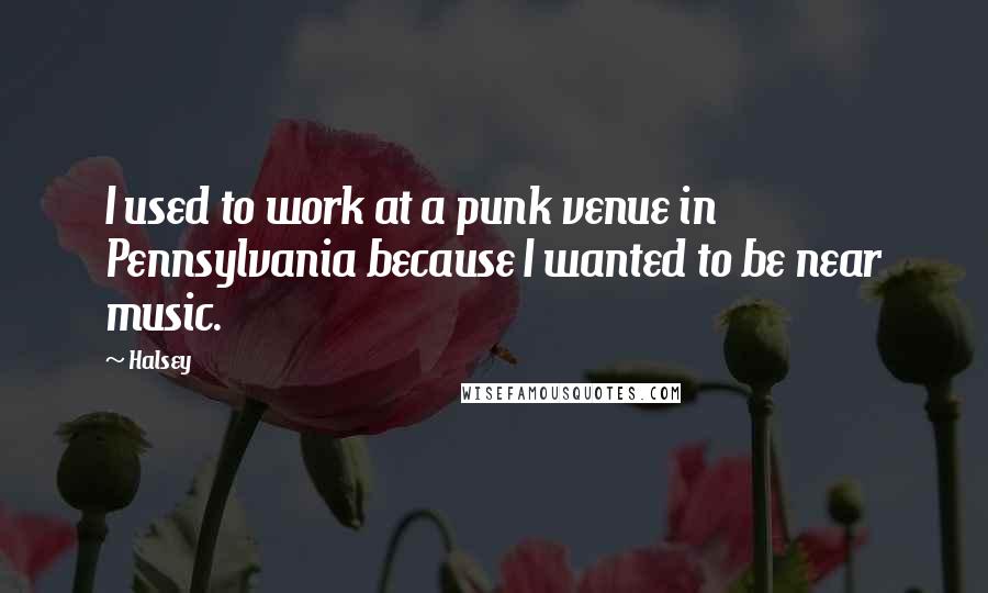 Halsey Quotes: I used to work at a punk venue in Pennsylvania because I wanted to be near music.