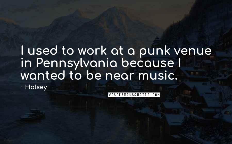 Halsey Quotes: I used to work at a punk venue in Pennsylvania because I wanted to be near music.