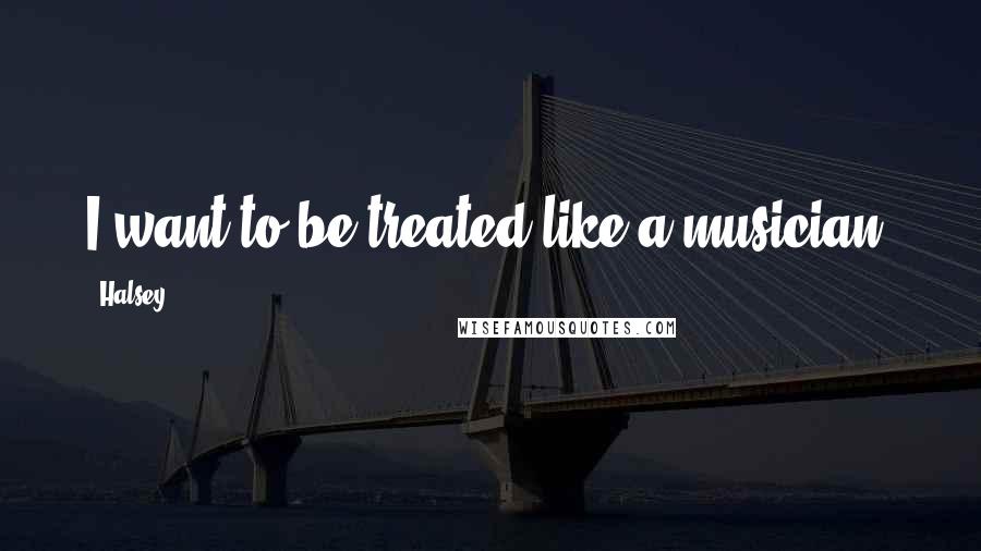 Halsey Quotes: I want to be treated like a musician.