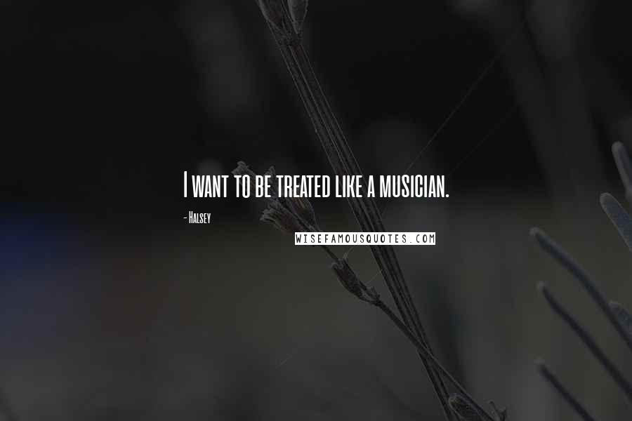 Halsey Quotes: I want to be treated like a musician.