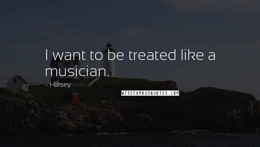 Halsey Quotes: I want to be treated like a musician.