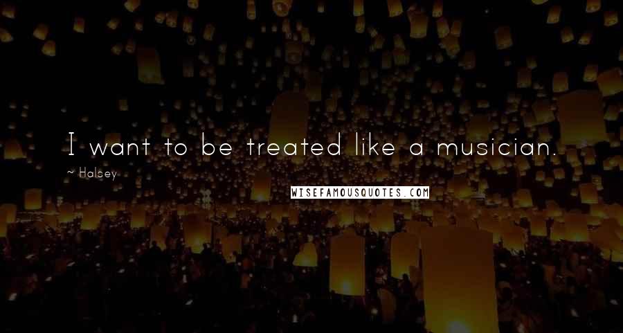 Halsey Quotes: I want to be treated like a musician.