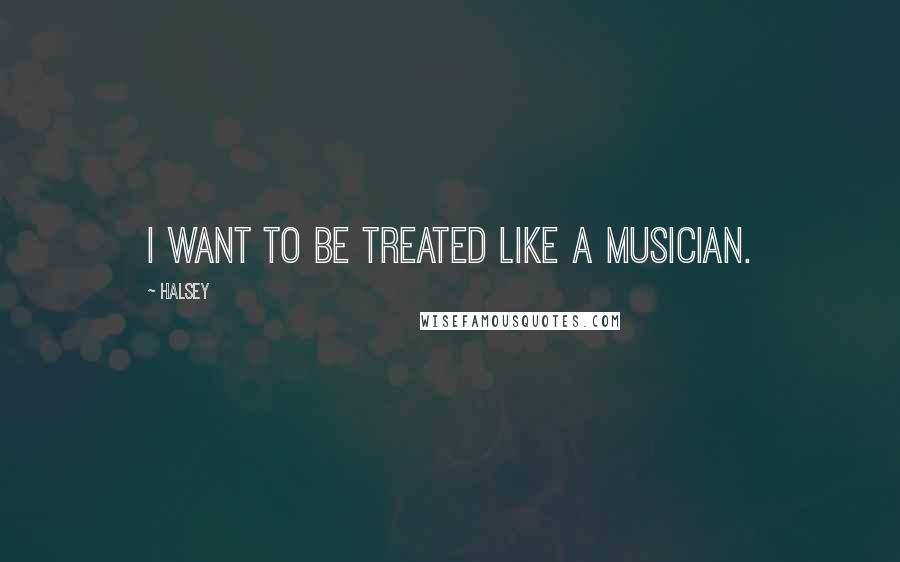 Halsey Quotes: I want to be treated like a musician.