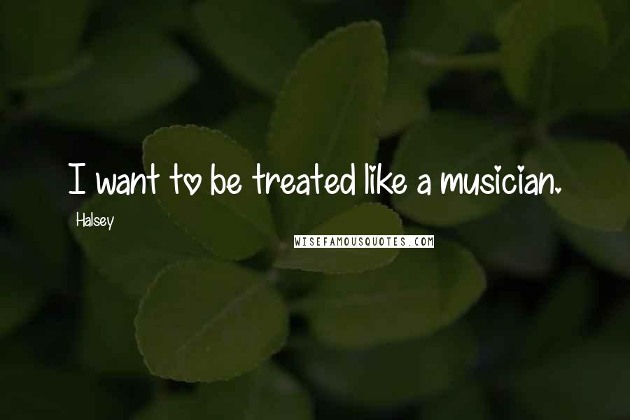 Halsey Quotes: I want to be treated like a musician.