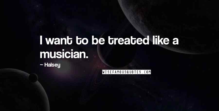 Halsey Quotes: I want to be treated like a musician.