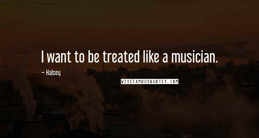 Halsey Quotes: I want to be treated like a musician.
