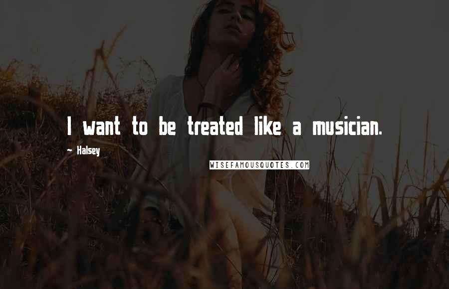 Halsey Quotes: I want to be treated like a musician.